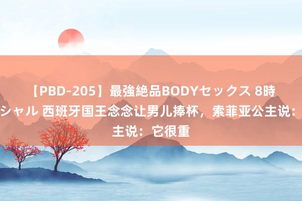 【PBD-205】最強絶品BODYセックス 8時間スペシャル 西班牙国王念念让男儿捧杯，索菲亚公主说：它很重