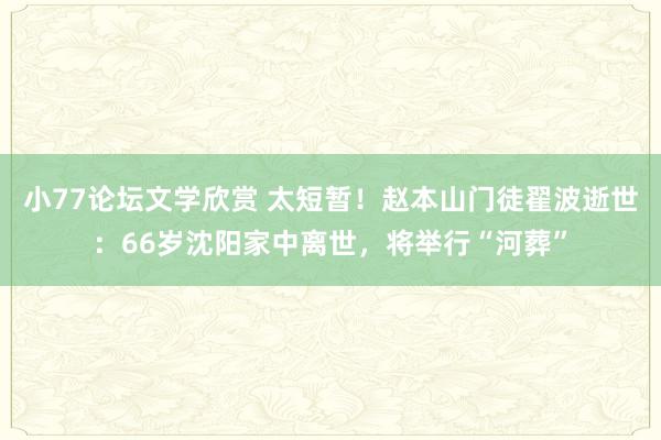 小77论坛文学欣赏 太短暂！赵本山门徒翟波逝世：66岁沈阳家中离世，将举行“河葬”