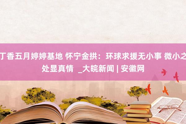 丁香五月婷婷基地 怀宁金拱：环球求援无小事 微小之处显真情  _大皖新闻 | 安徽网