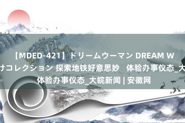 【MDED-421】ドリームウーマン DREAM WOMAN ぶっかけコレクション 探索地铁好意思妙   体验办事仪态_大皖新闻 | 安徽网