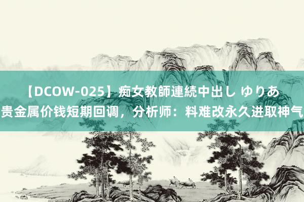 【DCOW-025】痴女教師連続中出し ゆりあ 贵金属价钱短期回调，分析师：料难改永久进取神气