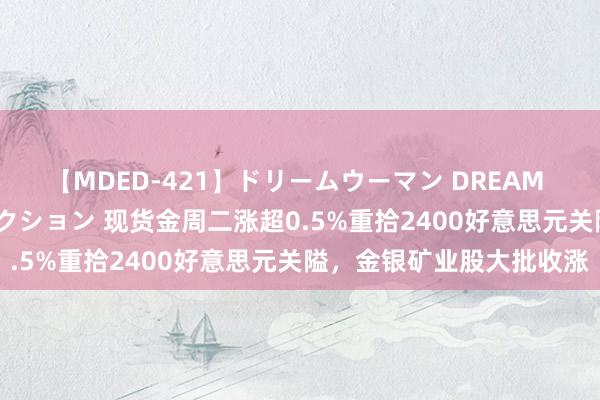 【MDED-421】ドリームウーマン DREAM WOMAN ぶっかけコレクション 现货金周二涨超0.5%重拾2400好意思元关隘，金银矿业股大批收涨