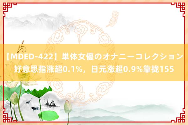 【MDED-422】単体女優のオナニーコレクション 好意思指涨超0.1%，日元涨超0.9%靠拢155