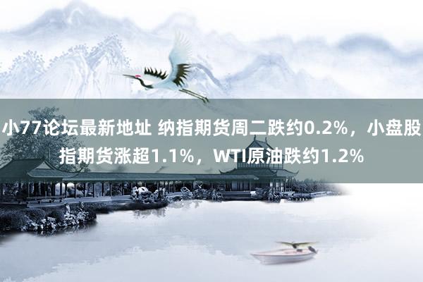 小77论坛最新地址 纳指期货周二跌约0.2%，小盘股指期货涨超1.1%，WTI原油跌约1.2%