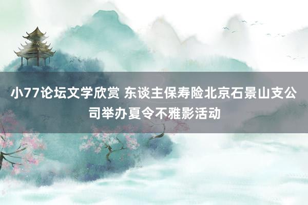 小77论坛文学欣赏 东谈主保寿险北京石景山支公司举办夏令不雅影活动