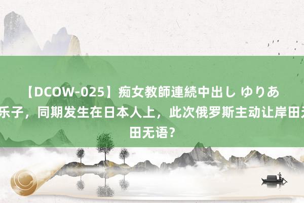 【DCOW-025】痴女教師連続中出し ゆりあ 两个乐子，同期发生在日本人上，此次俄罗斯主动让岸田无语？