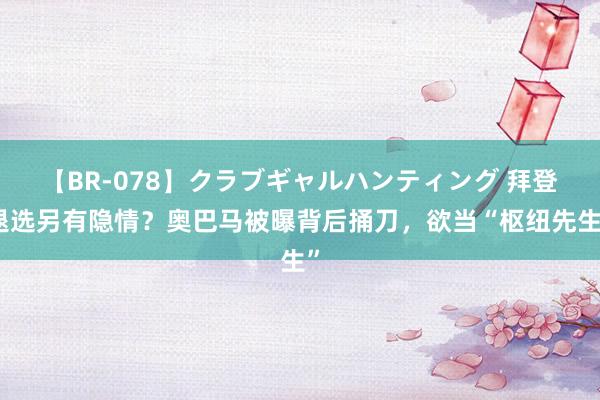 【BR-078】クラブギャルハンティング 拜登退选另有隐情？奥巴马被曝背后捅刀，欲当“枢纽先生”