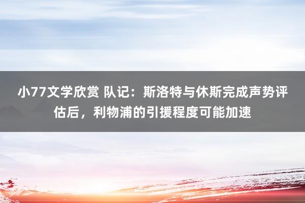 小77文学欣赏 队记：斯洛特与休斯完成声势评估后，利物浦的引援程度可能加速