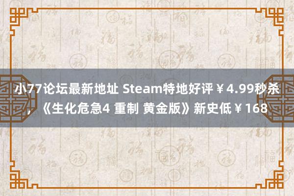 小77论坛最新地址 Steam特地好评￥4.99秒杀，《生化危急4 重制 黄金版》新史低￥168