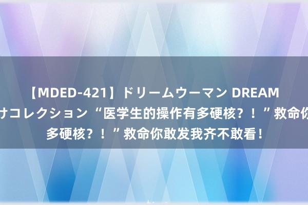 【MDED-421】ドリームウーマン DREAM WOMAN ぶっかけコレクション “医学生的操作有多硬核？！”救命你敢发我齐不敢看！