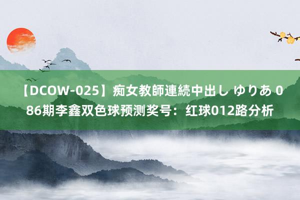 【DCOW-025】痴女教師連続中出し ゆりあ 086期李鑫双色球预测奖号：红球012路分析