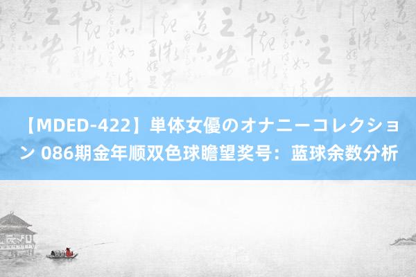 【MDED-422】単体女優のオナニーコレクション 086期金年顺双色球瞻望奖号：蓝球余数分析