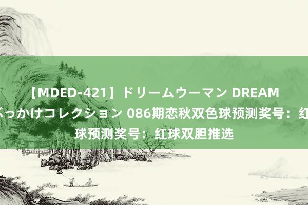 【MDED-421】ドリームウーマン DREAM WOMAN ぶっかけコレクション 086期恋秋双色球预测奖号：红球双胆推选