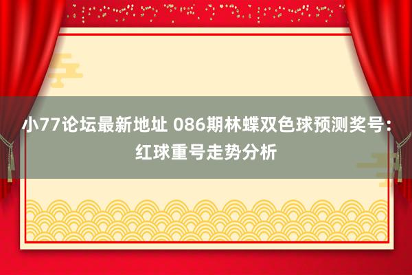 小77论坛最新地址 086期林蝶双色球预测奖号：红球重号走势分析