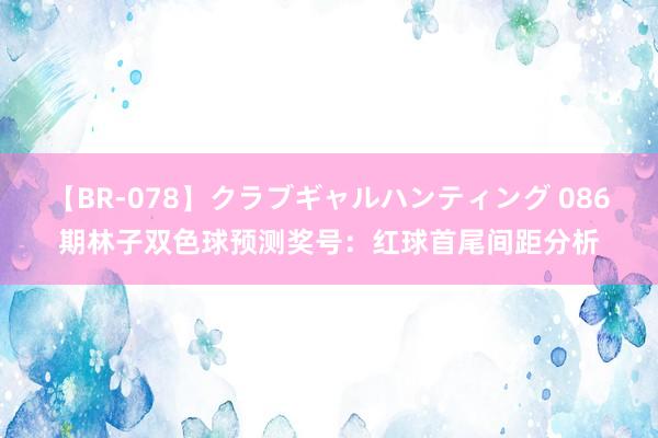 【BR-078】クラブギャルハンティング 086期林子双色球预测奖号：红球首尾间距分析