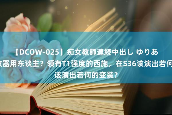 【DCOW-025】痴女教師連続中出し ゆりあ 法核如故器用东谈主？领有T1强度的西施，在S36该演出若何的变装？