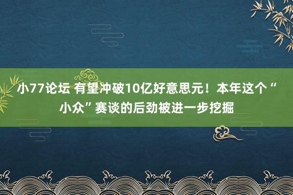 小77论坛 有望冲破10亿好意思元！本年这个“小众”赛谈的后劲被进一步挖掘