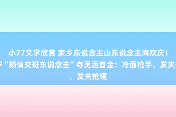 小77文学欣赏 家乡东说念主山东说念主海欢庆！17岁“杨倩交班东说念主”夺奥运首金：冷面枪手，发夹抢镜