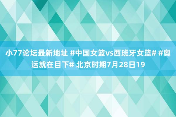 小77论坛最新地址 #中国女篮vs西班牙女篮# #奥运就在目下# 北京时期7月28日19