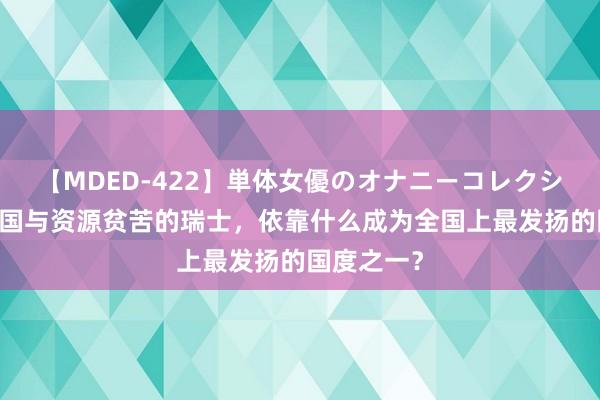 【MDED-422】単体女優のオナニーコレクション 内陆国与资源贫苦的瑞士，依靠什么成为全国上最发扬的国度之一？