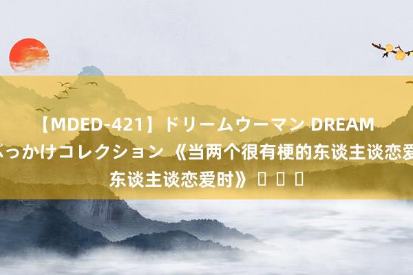 【MDED-421】ドリームウーマン DREAM WOMAN ぶっかけコレクション 《当两个很有梗的东谈主谈恋爱时》 ​​​