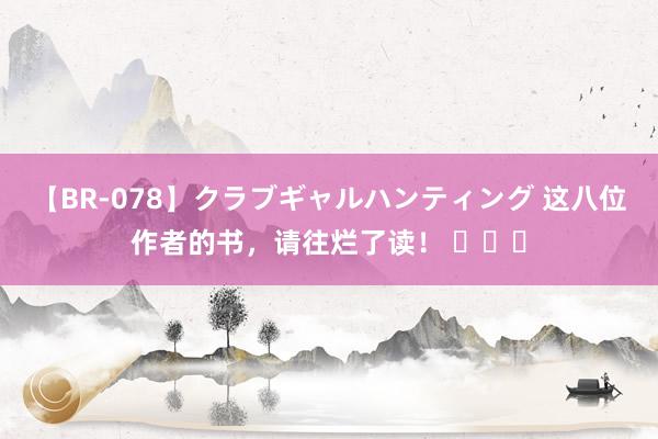 【BR-078】クラブギャルハンティング 这八位作者的书，请往烂了读！ ​​​