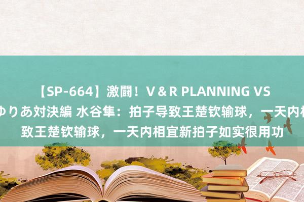 【SP-664】激闘！V＆R PLANNING VS MOODYZ 淫乱痴女ゆりあ対決編 水谷隼：拍子导致王楚钦输球，一天内相宜新拍子如实很用功