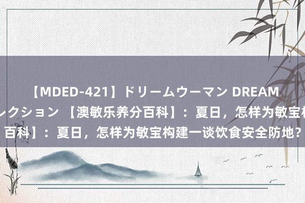 【MDED-421】ドリームウーマン DREAM WOMAN ぶっかけコレクション 【澳敏乐养分百科】：夏日，怎样为敏宝构建一谈饮食安全防地？