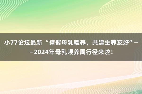 小77论坛最新 “撑握母乳喂养，共建生养友好”——2024年母乳喂养周行径来啦！