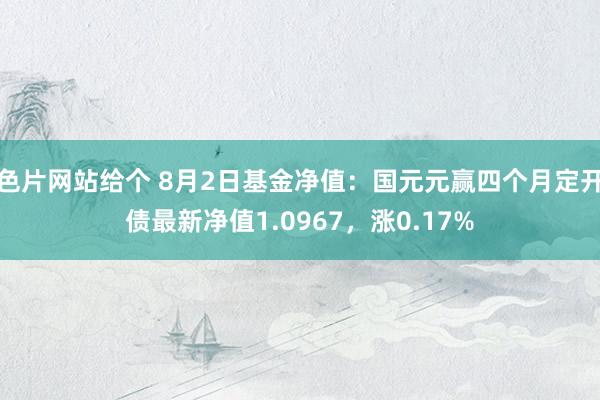 色片网站给个 8月2日基金净值：国元元赢四个月定开债最新净值1.0967，涨0.17%