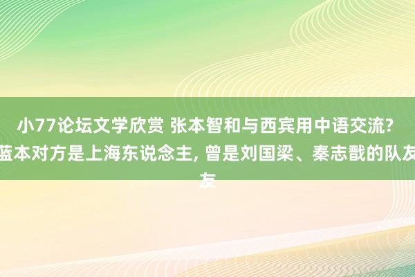 小77论坛文学欣赏 张本智和与西宾用中语交流? 蓝本对方是上海东说念主， 曾是刘国梁、秦志戬的队友