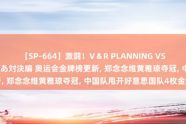 【SP-664】激闘！V＆R PLANNING VS MOODYZ 淫乱痴女ゆりあ対決編 奥运会金牌榜更新， 郑念念维黄雅琼夺冠， 中国队甩开好意思国队4枚金牌