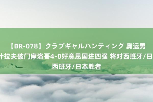 【BR-078】クラブギャルハンティング 奥运男足-阿什拉夫破门摩洛哥4-0好意思国进四强 将对西班牙/日本胜者