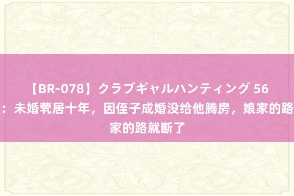 【BR-078】クラブギャルハンティング 56岁大姨：未婚茕居十年，因侄子成婚没给他腾房，娘家的路就断了