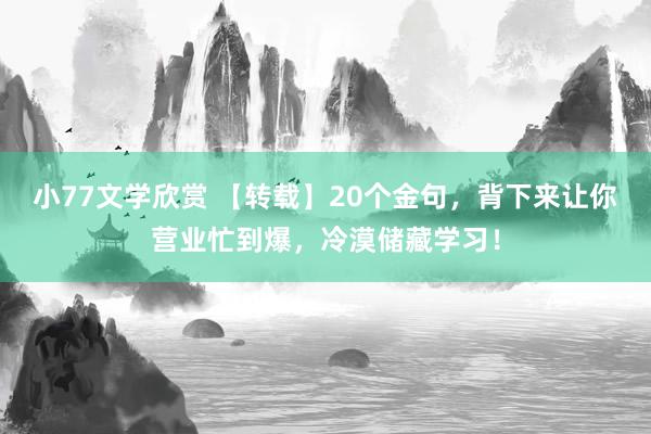 小77文学欣赏 【转载】20个金句，背下来让你营业忙到爆，冷漠储藏学习！