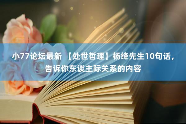 小77论坛最新 【处世哲理】杨绛先生10句话，告诉你东谈主际关系的内容