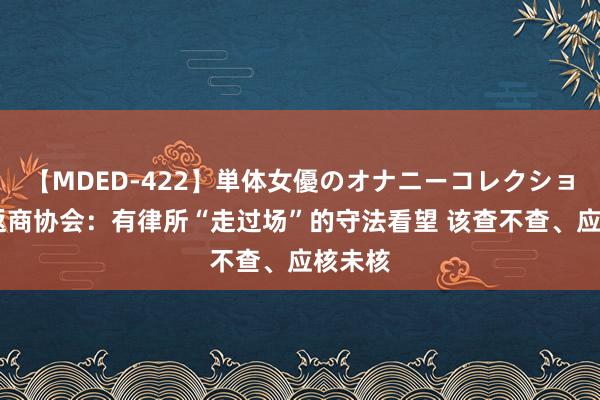 【MDED-422】単体女優のオナニーコレクション 往返商协会：有律所“走过场”的守法看望 该查不查、应核未核