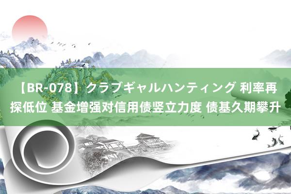 【BR-078】クラブギャルハンティング 利率再探低位 基金增强对信用债竖立力度 债基久期攀升