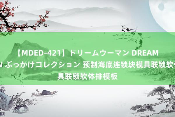 【MDED-421】ドリームウーマン DREAM WOMAN ぶっかけコレクション 预制海底连锁块模具联锁软体排模板