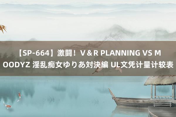 【SP-664】激闘！V＆R PLANNING VS MOODYZ 淫乱痴女ゆりあ対決編 UL文凭计量计较表