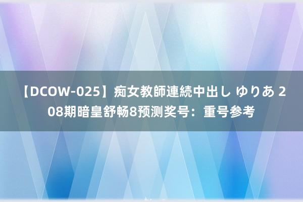 【DCOW-025】痴女教師連続中出し ゆりあ 208期暗皇舒畅8预测奖号：重号参考