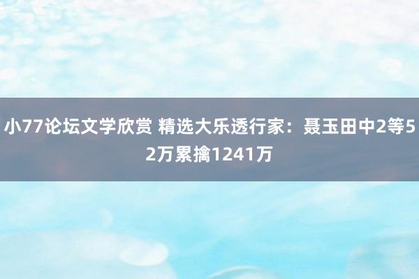 小77论坛文学欣赏 精选大乐透行家：聂玉田中2等52万累擒1241万