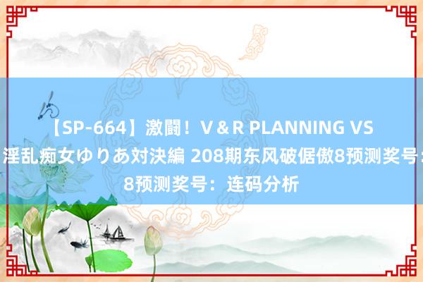 【SP-664】激闘！V＆R PLANNING VS MOODYZ 淫乱痴女ゆりあ対決編 208期东风破倨傲8预测奖号：连码分析