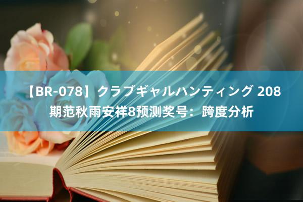 【BR-078】クラブギャルハンティング 208期范秋雨安祥8预测奖号：跨度分析