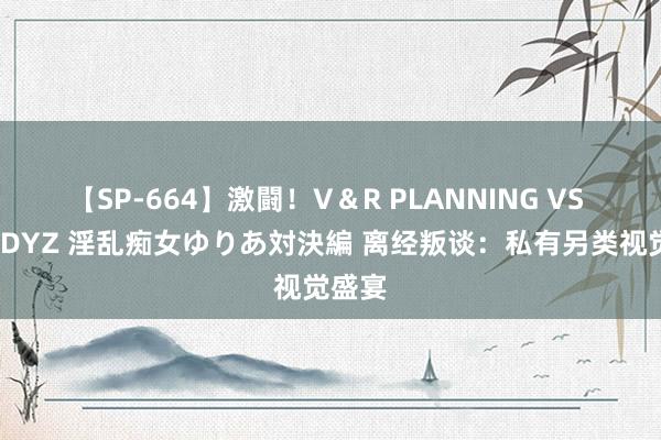 【SP-664】激闘！V＆R PLANNING VS MOODYZ 淫乱痴女ゆりあ対決編 离经叛谈：私有另类视觉盛宴