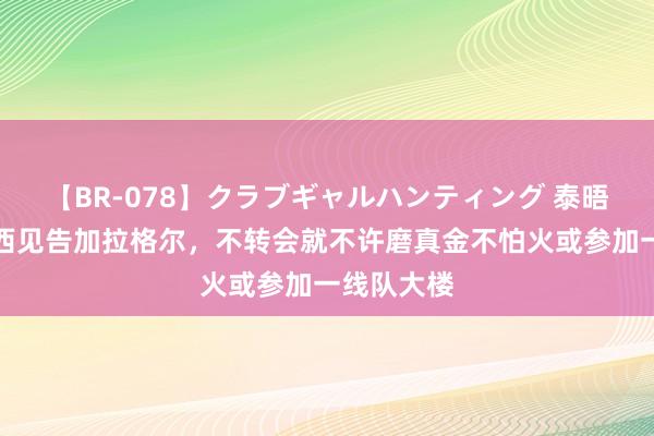 【BR-078】クラブギャルハンティング 泰晤士：切尔西见告加拉格尔，不转会就不许磨真金不怕火或参加一线队大楼