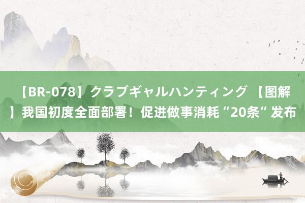 【BR-078】クラブギャルハンティング 【图解】我国初度全面部署！促进做事消耗“20条”发布