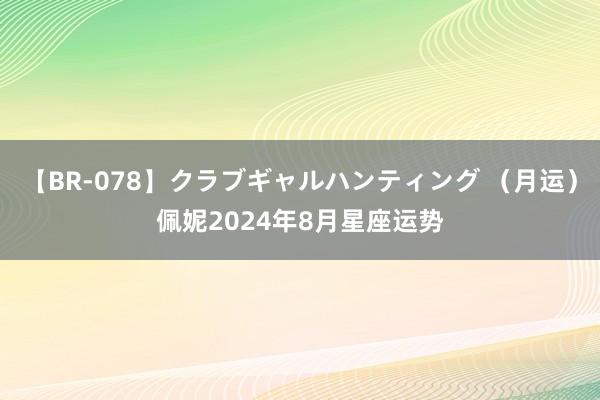 【BR-078】クラブギャルハンティング （月运）佩妮2024年8月星座运势