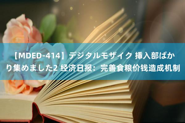 【MDED-414】デジタルモザイク 挿入部ばかり集めました2 经济日报：完善食粮价钱造成机制