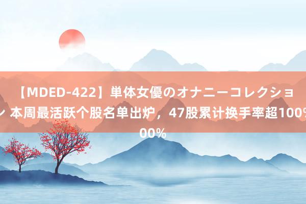 【MDED-422】単体女優のオナニーコレクション 本周最活跃个股名单出炉，47股累计换手率超100%